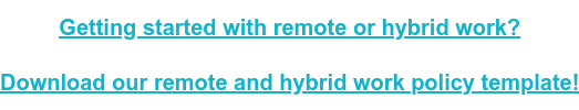 Getting started with remote or hybrid work? Download our remote and hybrid work  policy template!